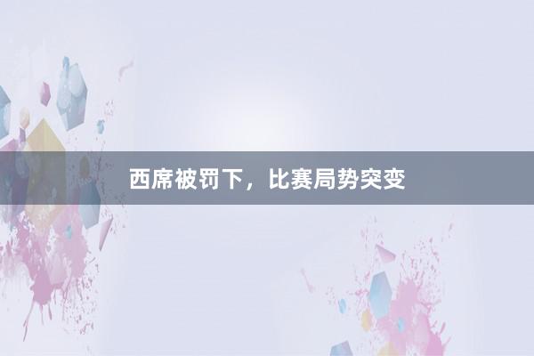 西席被罚下，比赛局势突变