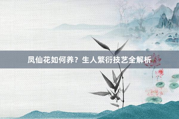 凤仙花如何养？生人繁衍技艺全解析